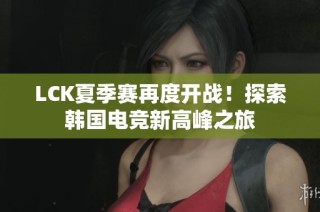 LCK夏季赛再度开战！探索韩国电竞新高峰之旅