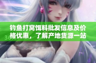 钓鱼打窝饵料批发信息及价格优惠，了解产地货源一站式服务
