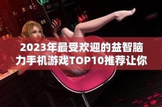 2023年最受欢迎的益智脑力手机游戏TOP10推荐让你脑力大挑战