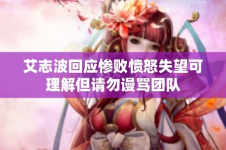 艾志波回应惨败愤怒失望可理解但请勿谩骂团队