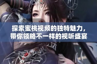 探索蜜桃视频的独特魅力，带你领略不一样的视听盛宴