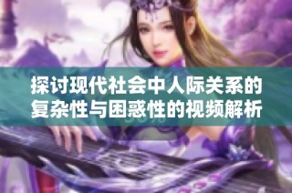 探讨现代社会中人际关系的复杂性与困惑性的视频解析