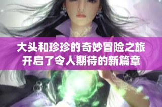 大头和珍珍的奇妙冒险之旅开启了令人期待的新篇章