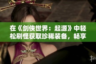 在《剑侠世界：起源》中轻松刷怪获取珍稀装备，畅享江湖欢乐旅程