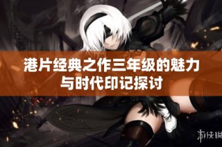 港片经典之作三年级的魅力与时代印记探讨
