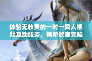 体验无收费的一对一真人视频互动服务，畅所欲言无障碍