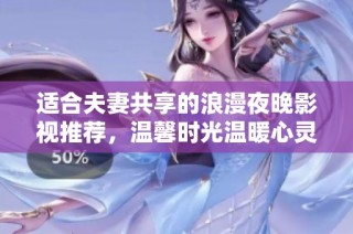 适合夫妻共享的浪漫夜晚影视推荐，温馨时光温暖心灵