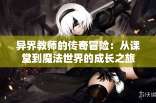 异界教师的传奇冒险：从课堂到魔法世界的成长之旅