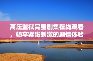 高压监狱完整剧集在线观看，畅享紧张刺激的剧情体验