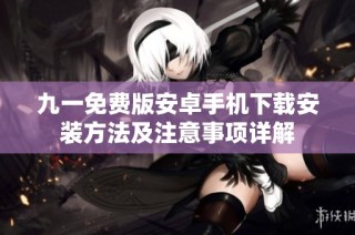 九一免费版安卓手机下载安装方法及注意事项详解