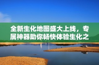 全新生化地图盛大上线，专属神器助你畅快体验生化之旅！