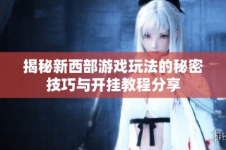 揭秘新西部游戏玩法的秘密技巧与开挂教程分享