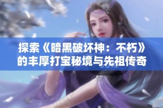 探索《暗黑破坏神：不朽》的丰厚打宝秘境与先祖传奇