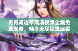 青青河边草高清视频全集免费观看，畅享无尽视觉盛宴