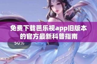 免费下载芭乐视app旧版本的官方最新科普指南