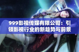 999影视传媒有限公司：引领影视行业的新趋势与前景探讨