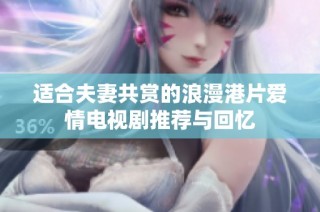 适合夫妻共赏的浪漫港片爱情电视剧推荐与回忆