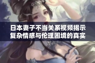 日本妻子不当关系视频揭示复杂情感与伦理困境的真实面貌