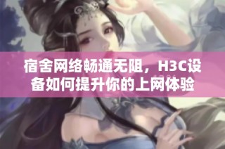 宿舍网络畅通无阻，H3C设备如何提升你的上网体验