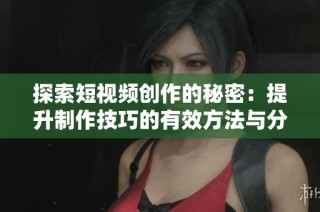 探索短视频创作的秘密：提升制作技巧的有效方法与分享