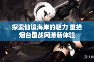 探索仙境海岸的魅力 重拾烟台国战网游新体验