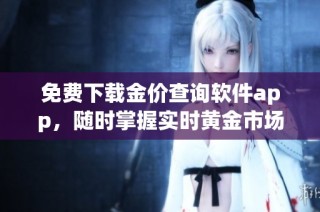 免费下载金价查询软件app，随时掌握实时黄金市场动态
