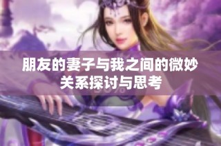 朋友的妻子与我之间的微妙关系探讨与思考