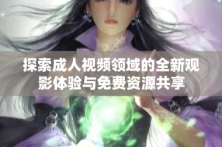 探索成人视频领域的全新观影体验与免费资源共享