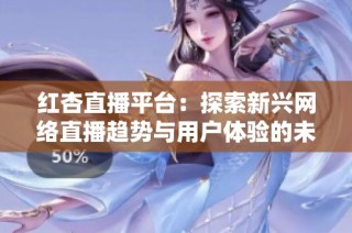 红杏直播平台：探索新兴网络直播趋势与用户体验的未来发展