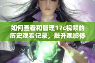 如何查看和管理17c视频的历史观看记录，提升观影体验