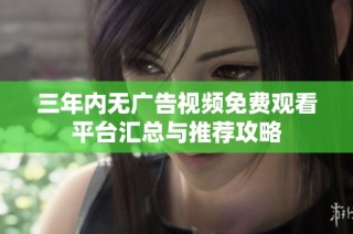 三年内无广告视频免费观看平台汇总与推荐攻略