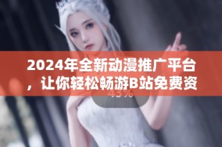 2024年全新动漫推广平台，让你轻松畅游B站免费资源！