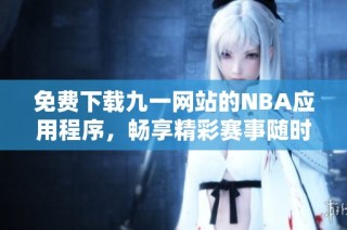 免费下载九一网站的NBA应用程序，畅享精彩赛事随时观看