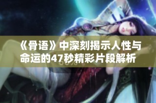 《骨语》中深刻揭示人性与命运的47秒精彩片段解析