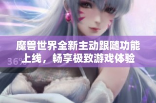 魔兽世界全新主动跟随功能上线，畅享极致游戏体验