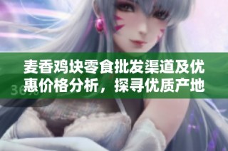 麦香鸡块零食批发渠道及优惠价格分析，探寻优质产地货源