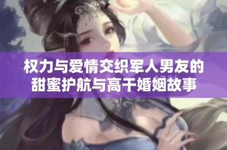 权力与爱情交织军人男友的甜蜜护航与高干婚姻故事