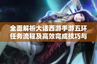 全面解析大话西游手游五环任务流程及高效完成技巧与奖励揭秘