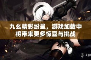 九幺精彩纷呈，游戏加载中将带来更多惊喜与挑战