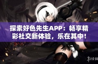 探索好色先生APP：畅享精彩社交新体验，乐在其中！