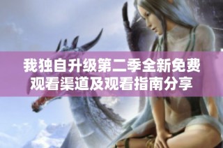 我独自升级第二季全新免费观看渠道及观看指南分享