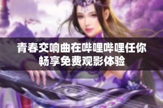 青春交响曲在哔哩哔哩任你畅享免费观影体验