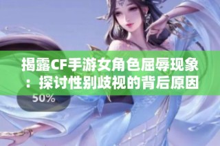 揭露CF手游女角色屈辱现象：探讨性别歧视的背后原因与影响