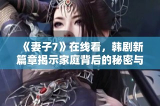 《妻子7》在线看，韩剧新篇章揭示家庭背后的秘密与情感纠葛