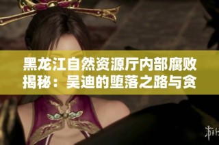 黑龙江自然资源厅内部腐败揭秘：吴迪的堕落之路与贪婪心态
