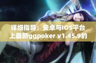详细指导：安卓与IOS平台上最新ggpoker v1.45.9的安装方法