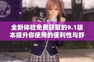 全新体验免费获取的9.1版本提升你使用的便利性与舒适度