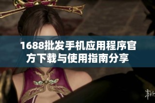 1688批发手机应用程序官方下载与使用指南分享