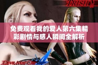 免费观看我的爱人第六集精彩剧情与感人瞬间全解析