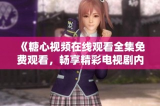 《糖心视频在线观看全集免费观看，畅享精彩电视剧内容》
